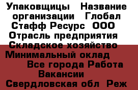 Упаковщицы › Название организации ­ Глобал Стафф Ресурс, ООО › Отрасль предприятия ­ Складское хозяйство › Минимальный оклад ­ 28 000 - Все города Работа » Вакансии   . Свердловская обл.,Реж г.